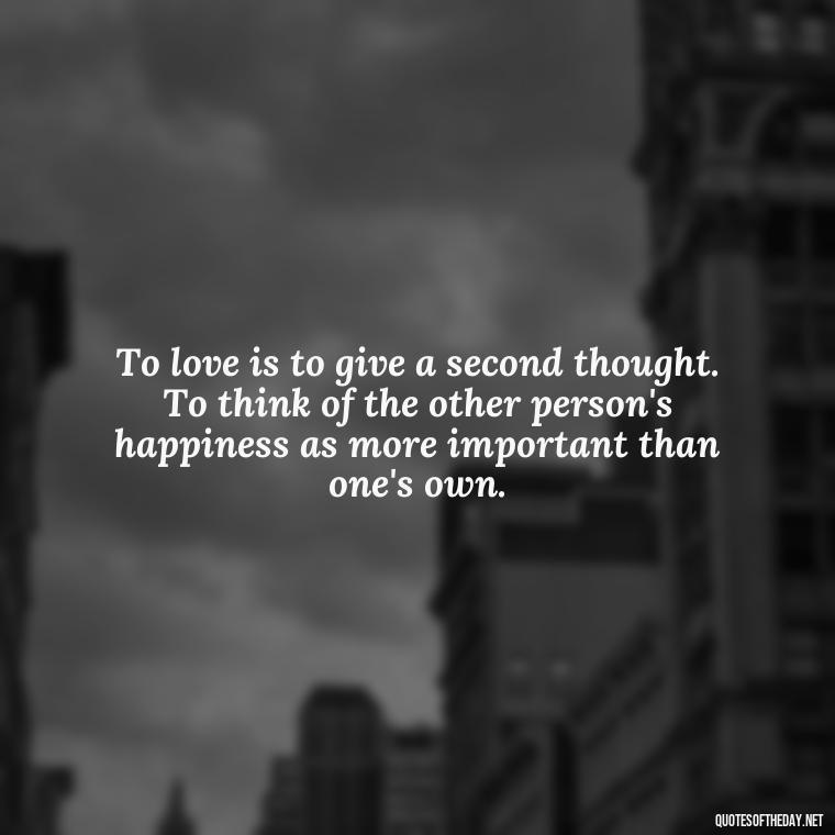 To love is to give a second thought. To think of the other person's happiness as more important than one's own. - L Love You Quotes