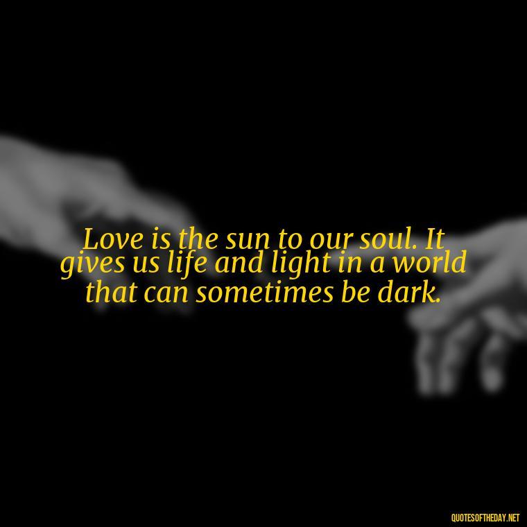 Love is the sun to our soul. It gives us life and light in a world that can sometimes be dark. - Love And Sun Quotes