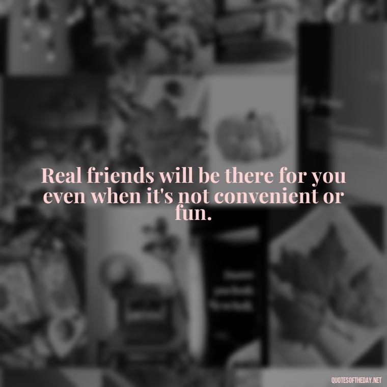 Real friends will be there for you even when it's not convenient or fun. - Short Fake Friends Quotes