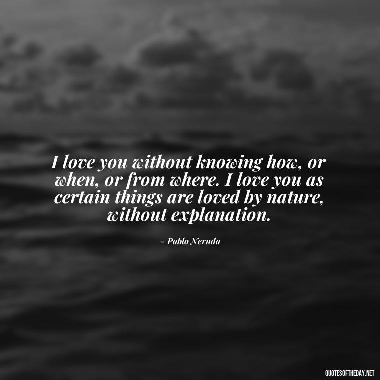 I love you without knowing how, or when, or from where. I love you as certain things are loved by nature, without explanation. - Love U With All My Heart Quotes