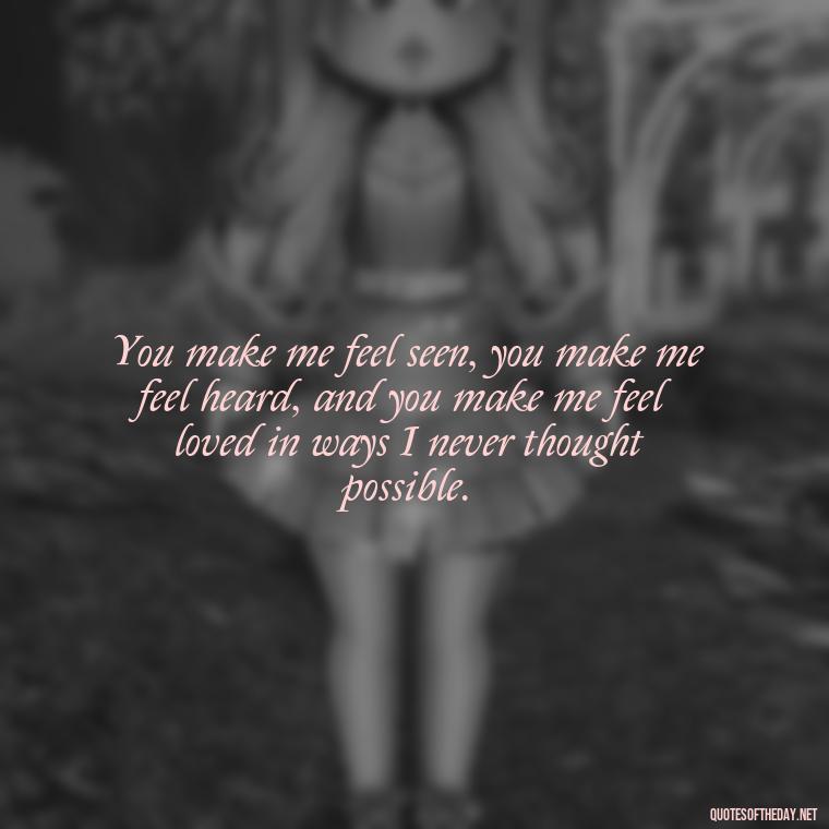 You make me feel seen, you make me feel heard, and you make me feel loved in ways I never thought possible. - Deep Black Love Quotes