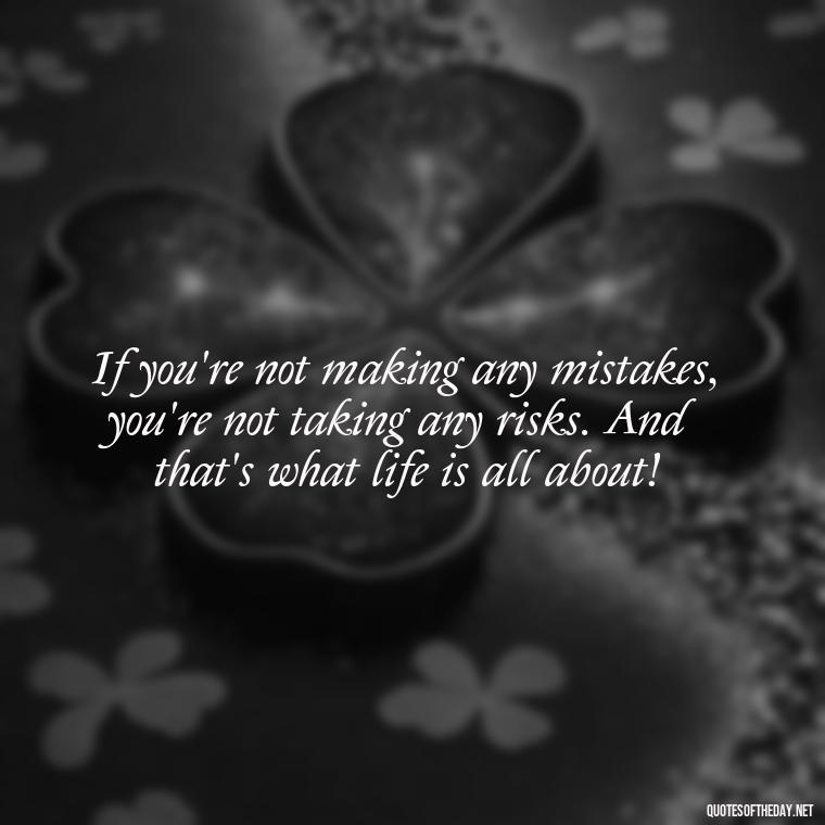 If you're not making any mistakes, you're not taking any risks. And that's what life is all about! - Short Quotes About Feminism