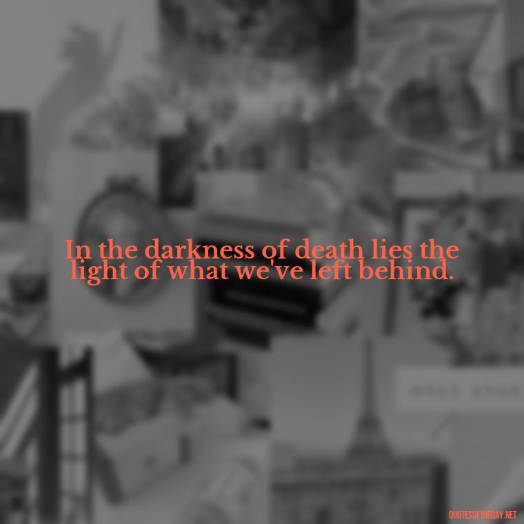 In the darkness of death lies the light of what we've left behind. - Short Quotes For Death