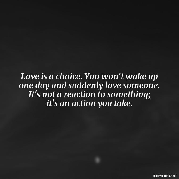 Love is a choice. You won't wake up one day and suddenly love someone. It's not a reaction to something; it's an action you take. - Quotes About A Woman In Love With A Man