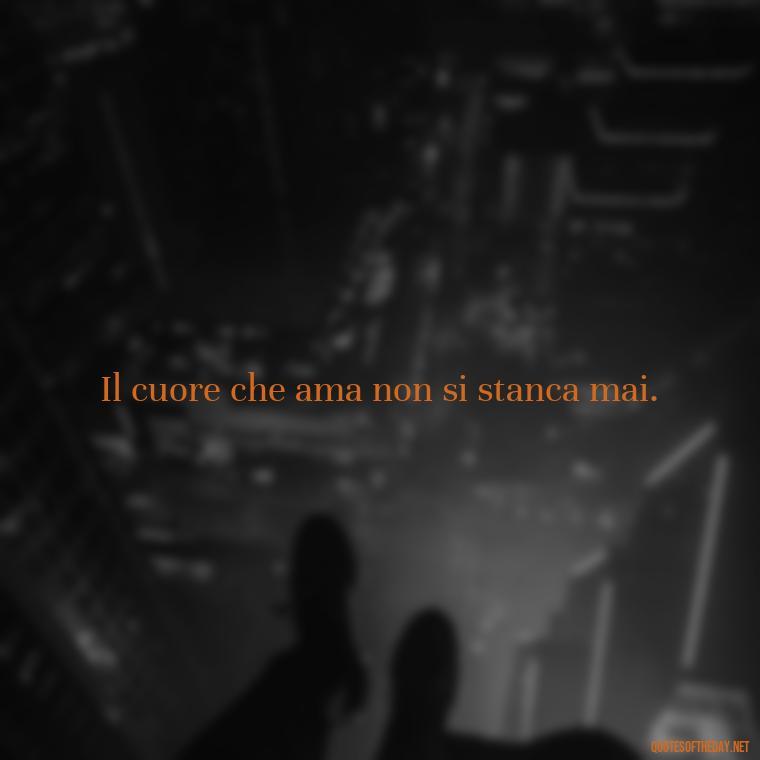 Il cuore che ama non si stanca mai. - Italian Love Quotes In Italian