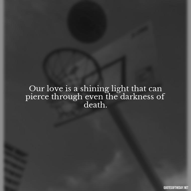 Our love is a shining light that can pierce through even the darkness of death. - Love After Death Quotes