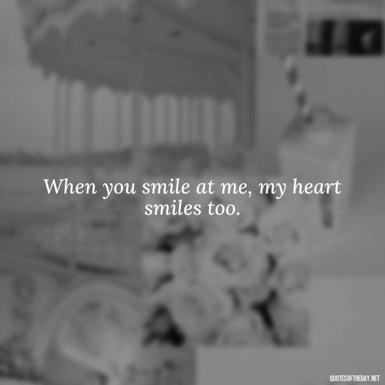 When you smile at me, my heart smiles too. - Cute Short Quotes For Her