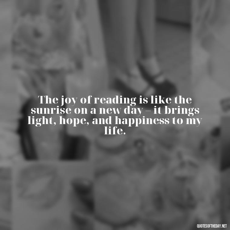 The joy of reading is like the sunrise on a new day – it brings light, hope, and happiness to my life. - Best Book Lover Quotes