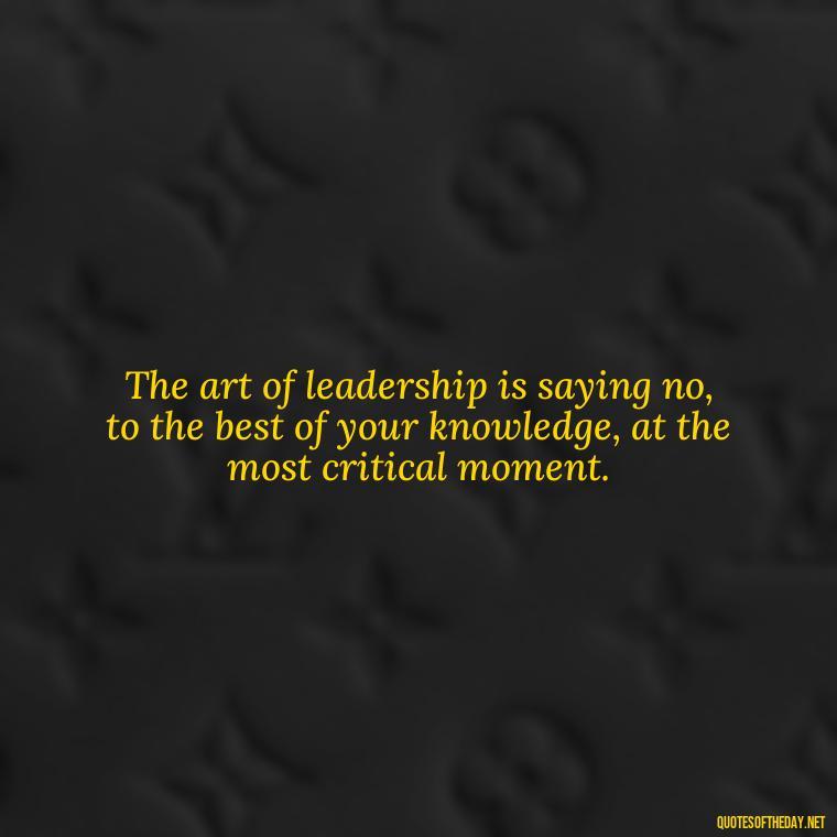 The art of leadership is saying no, to the best of your knowledge, at the most critical moment. - Ldr Short Quotes