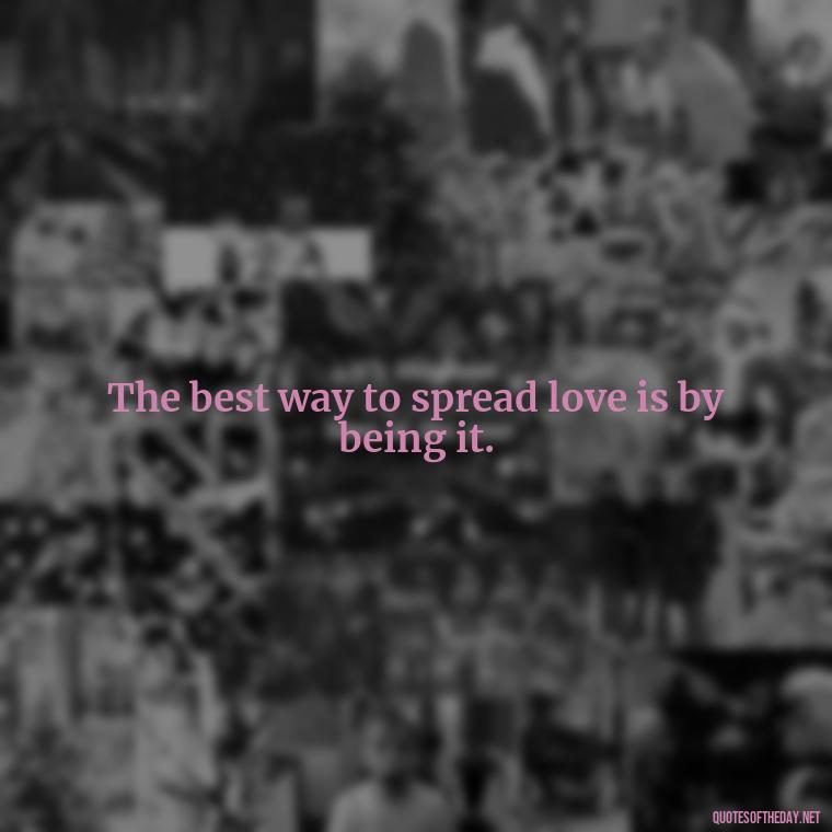 The best way to spread love is by being it. - Made With Love Quotes