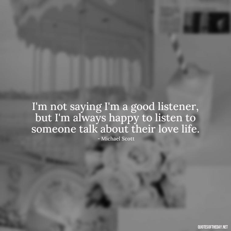 I'm not saying I'm a good listener, but I'm always happy to listen to someone talk about their love life. - Michael Scott Quotes On Love