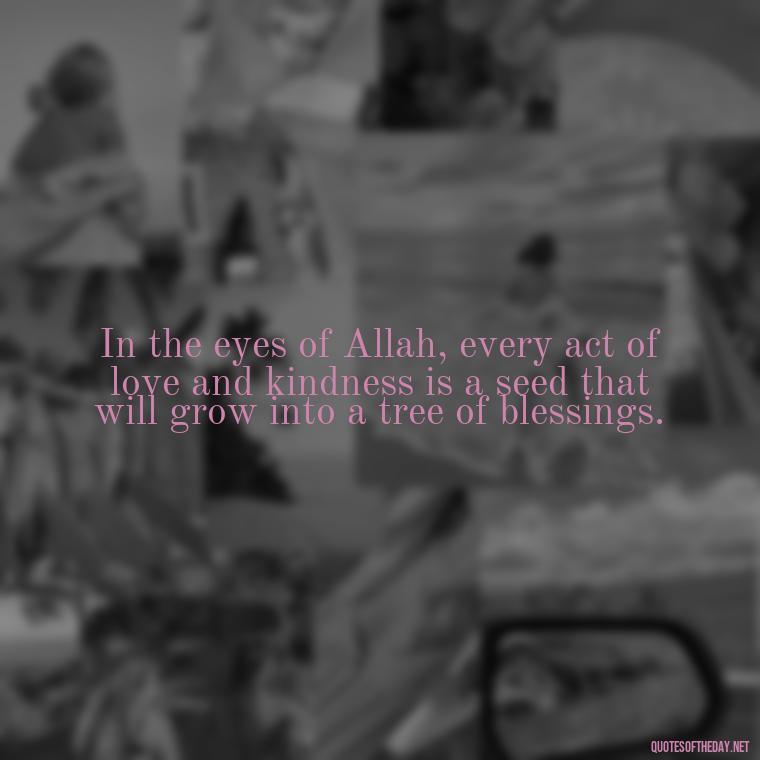 In the eyes of Allah, every act of love and kindness is a seed that will grow into a tree of blessings. - Muslim Love Quotes