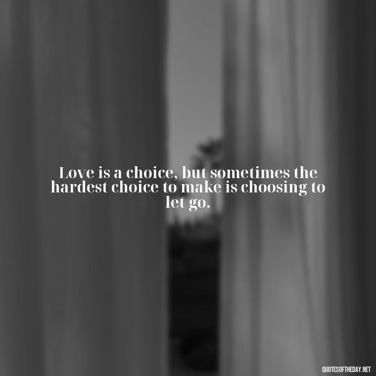 Love is a choice, but sometimes the hardest choice to make is choosing to let go. - Love Quotes Breaking Up