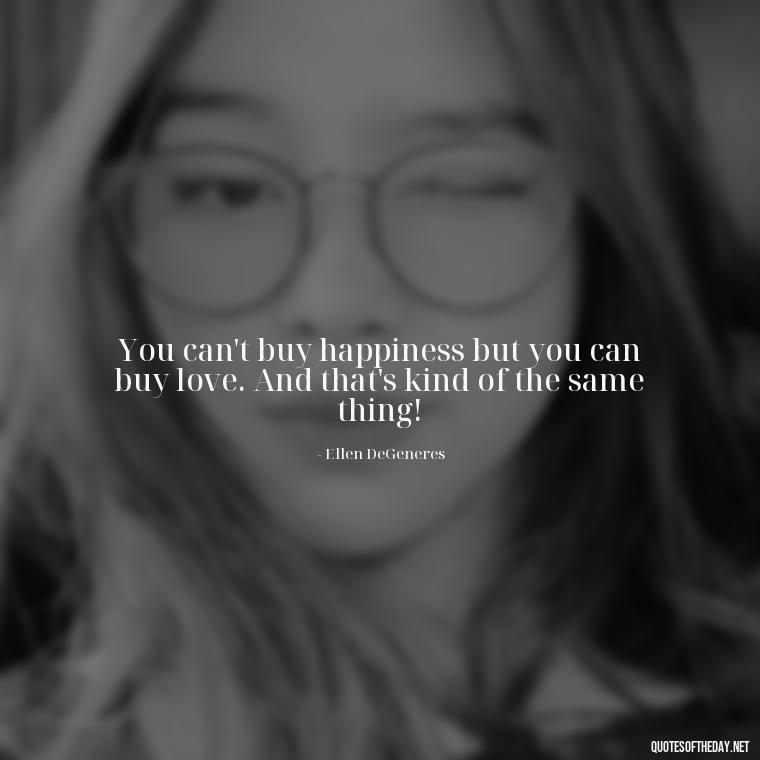 You can't buy happiness but you can buy love. And that's kind of the same thing! - Quotes About Positive Love