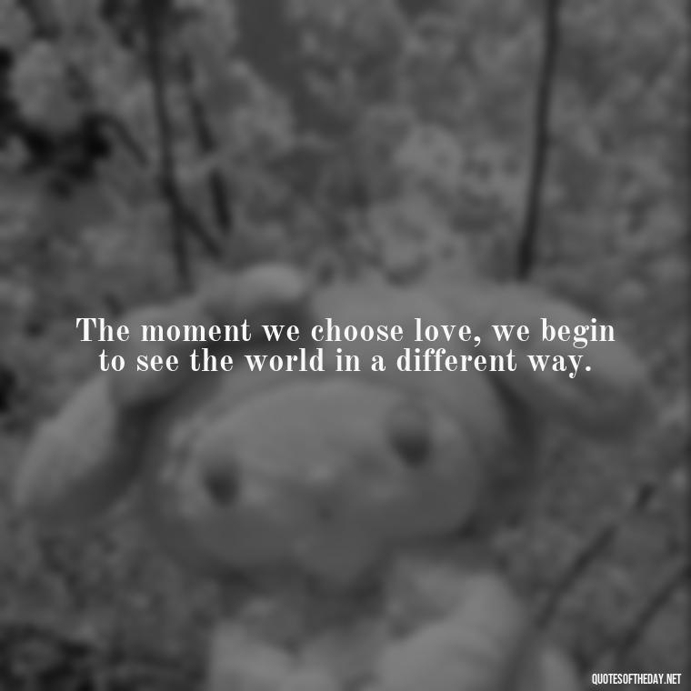 The moment we choose love, we begin to see the world in a different way. - Love Song Quote