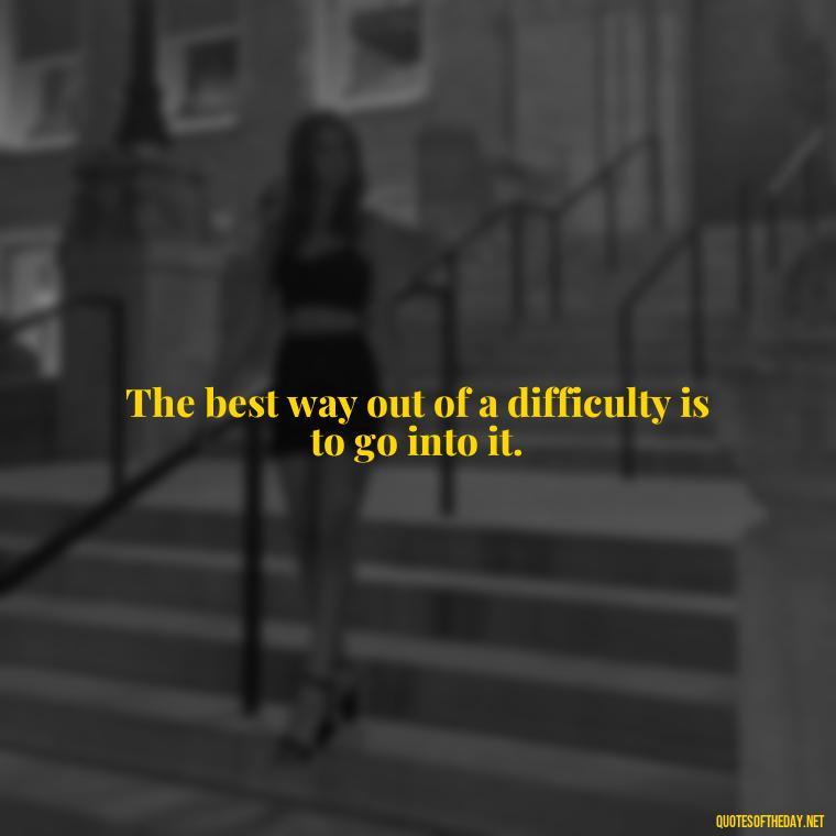 The best way out of a difficulty is to go into it. - Queen Quotes Short