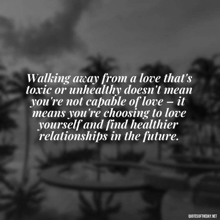 Walking away from a love that's toxic or unhealthy doesn't mean you're not capable of love – it means you're choosing to love yourself and find healthier relationships in the future. - Quotes About Walking Away From Someone You Love