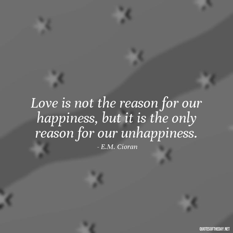 Love is not the reason for our happiness, but it is the only reason for our unhappiness. - Famous Love Book Quotes