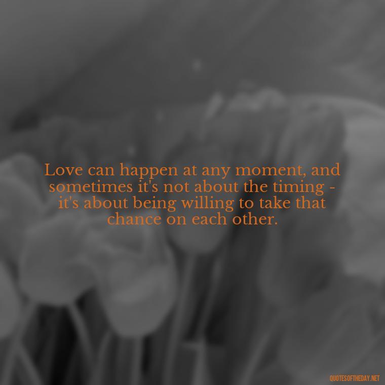 Love can happen at any moment, and sometimes it's not about the timing - it's about being willing to take that chance on each other. - Quotes About Timing In Love