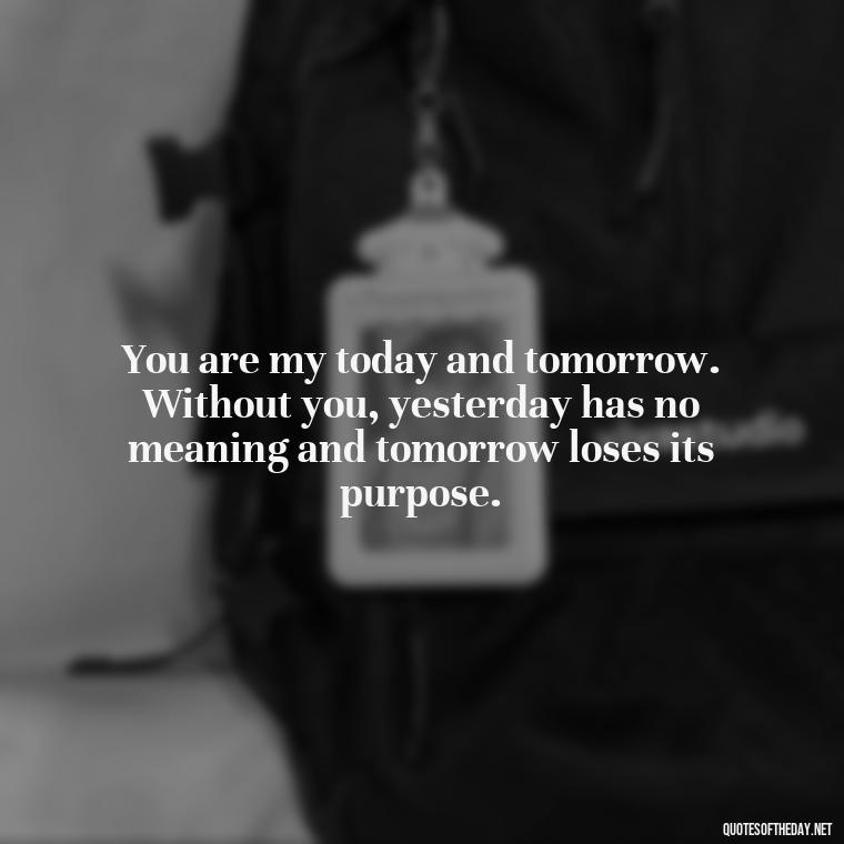 You are my today and tomorrow. Without you, yesterday has no meaning and tomorrow loses its purpose. - Best Love Quotes For Wife