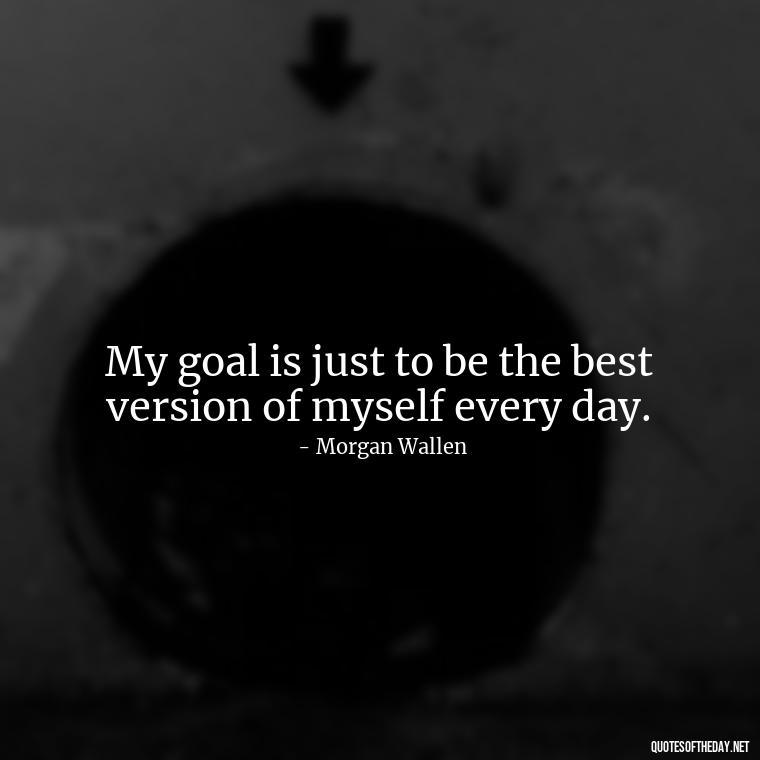 My goal is just to be the best version of myself every day. - Morgan Wallen Quotes Short