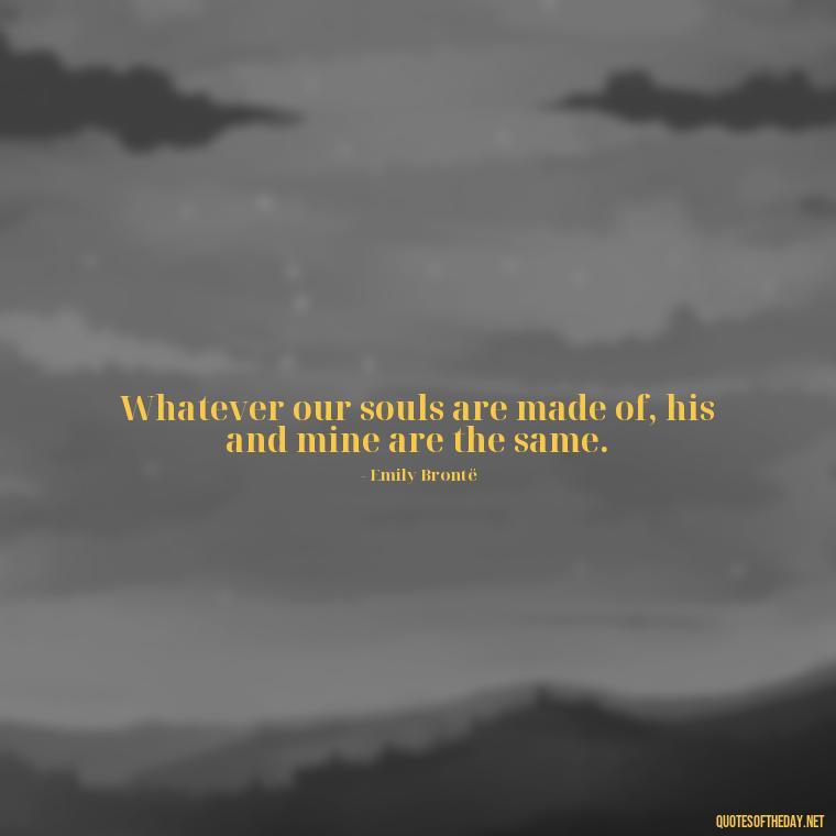 Whatever our souls are made of, his and mine are the same. - Mysterious Love Quotes