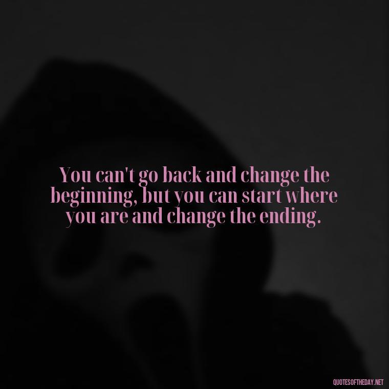 You can't go back and change the beginning, but you can start where you are and change the ending. - Short Quotes On Relationship