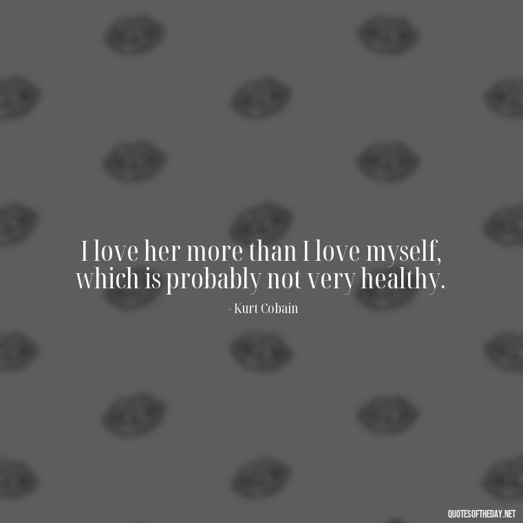 I love her more than I love myself, which is probably not very healthy. - Kurt Cobain Quotes On Love