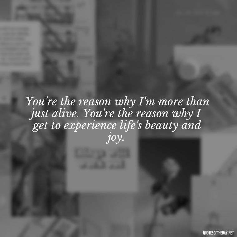 You're the reason why I'm more than just alive. You're the reason why I get to experience life's beauty and joy. - Deep Love Quotes For Him From The Heart