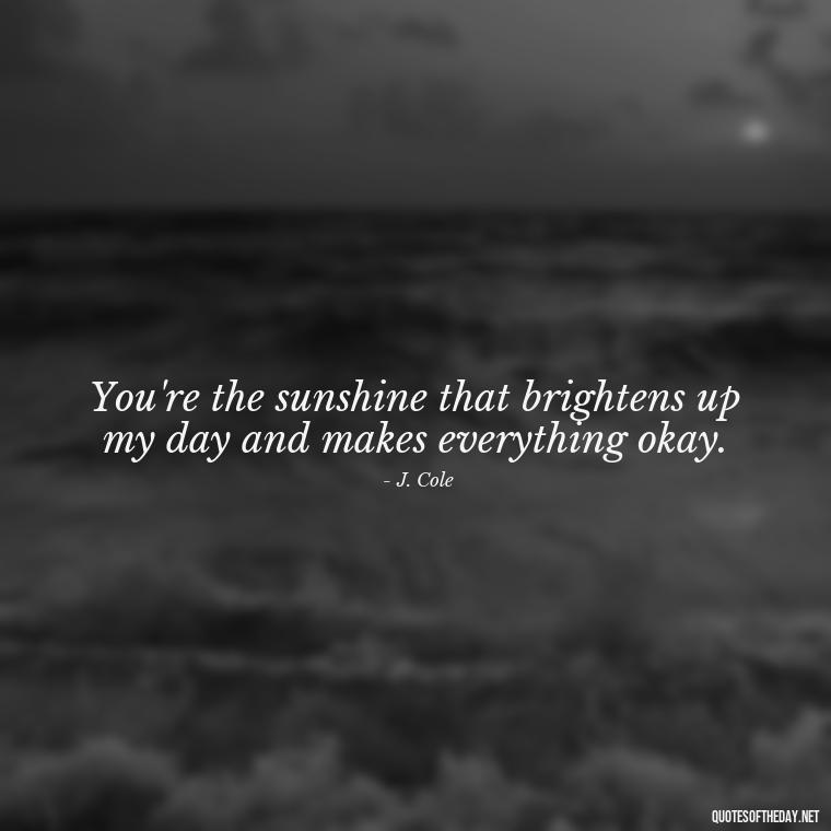 You're the sunshine that brightens up my day and makes everything okay. - J Cole Love Quotes