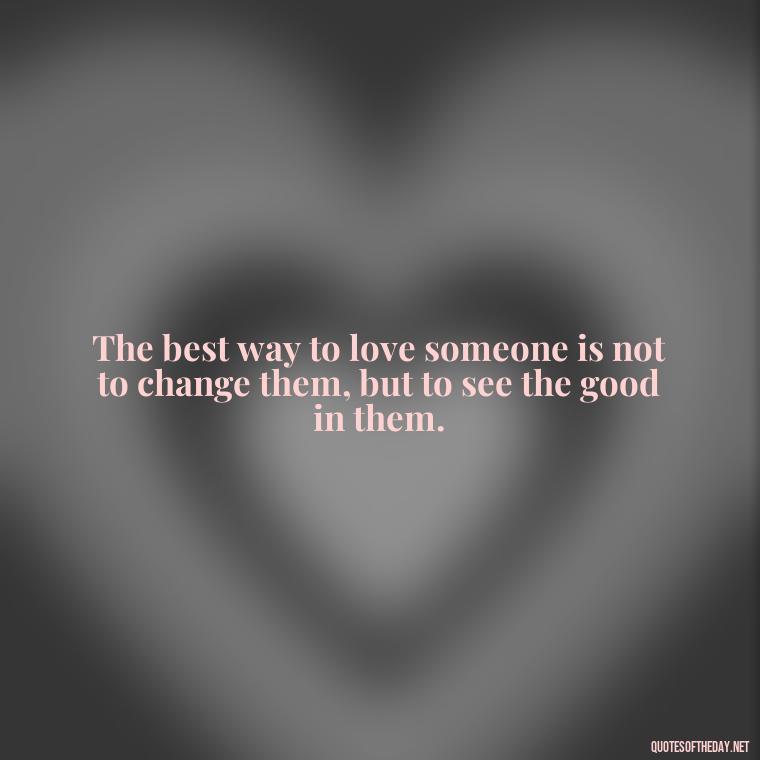 The best way to love someone is not to change them, but to see the good in them. - Great Short Love Quotes