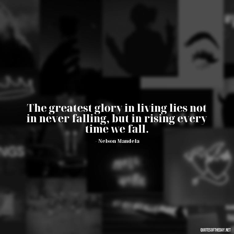 The greatest glory in living lies not in never falling, but in rising every time we fall. - Fear Quotes Short