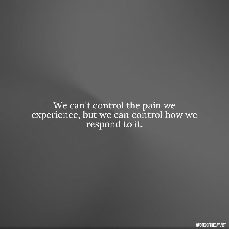 We can't control the pain we experience, but we can control how we respond to it. - Pain Quotes Short