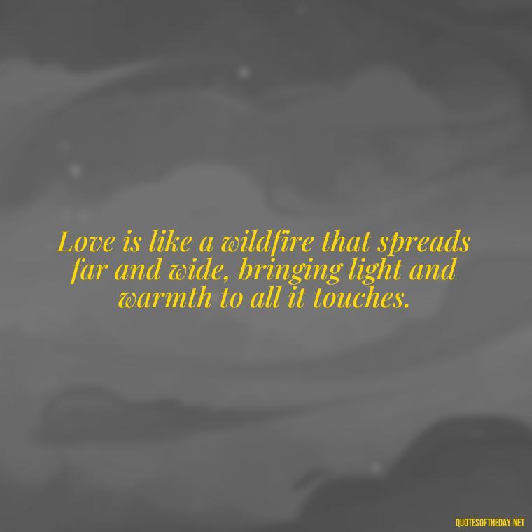 Love is like a wildfire that spreads far and wide, bringing light and warmth to all it touches. - Fire Of Love Quotes