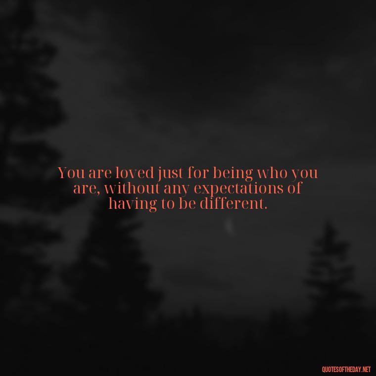 You are loved just for being who you are, without any expectations of having to be different. - I Love The Way You Love Me Quotes