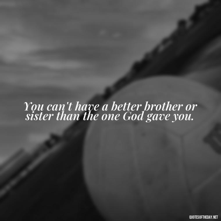 You can't have a better brother or sister than the one God gave you. - Quotes About Sibling Love