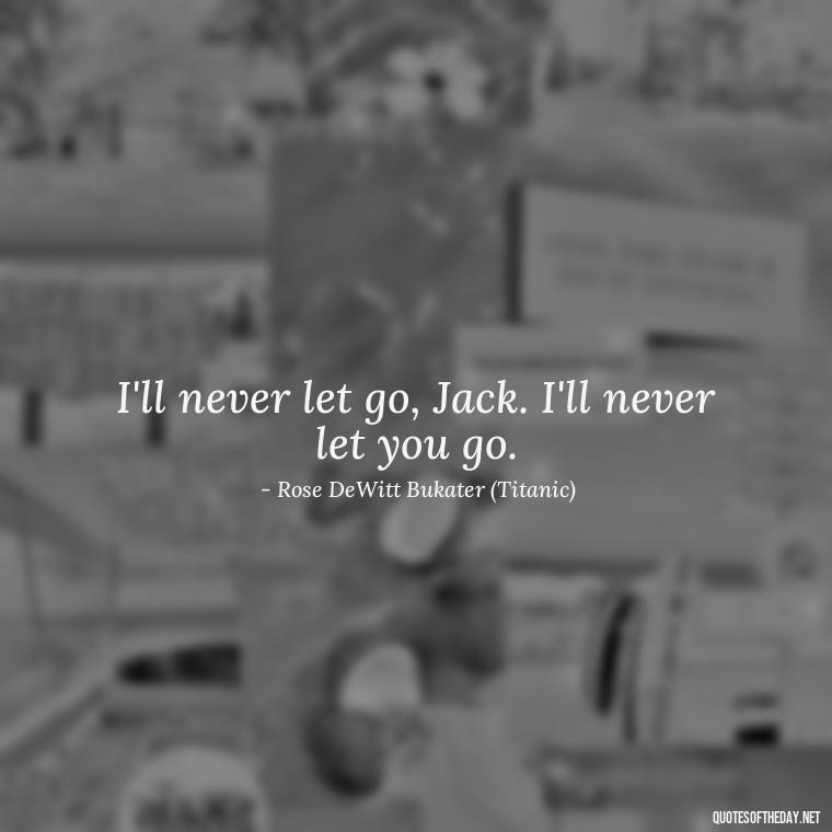 I'll never let go, Jack. I'll never let you go. - Love Quotes Titanic