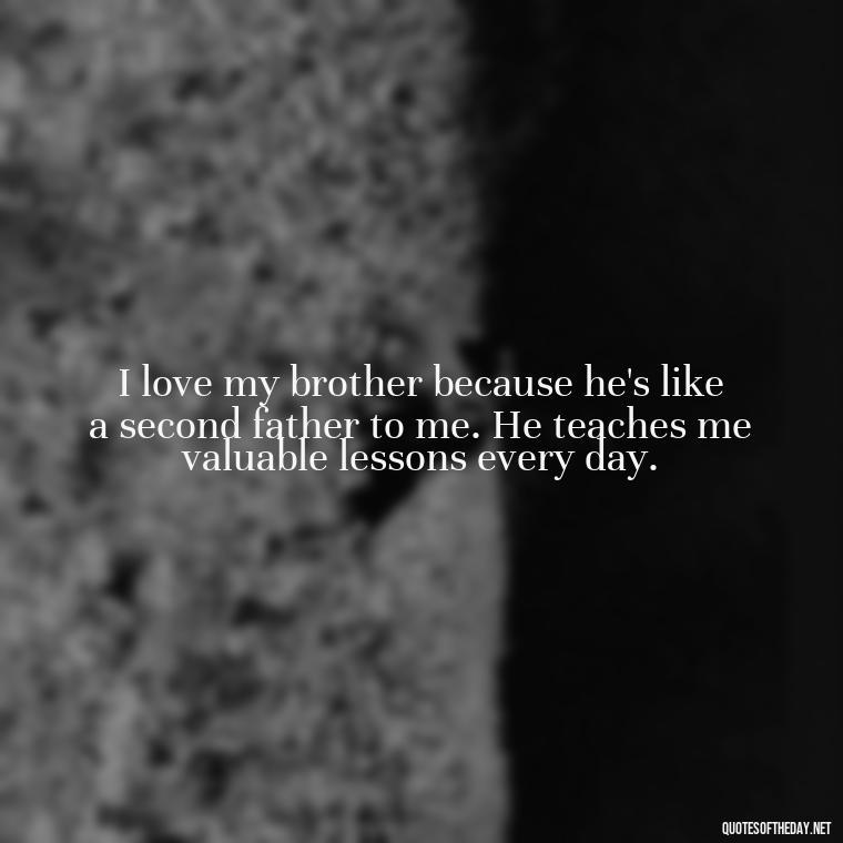 I love my brother because he's like a second father to me. He teaches me valuable lessons every day. - A Brothers Love Quotes