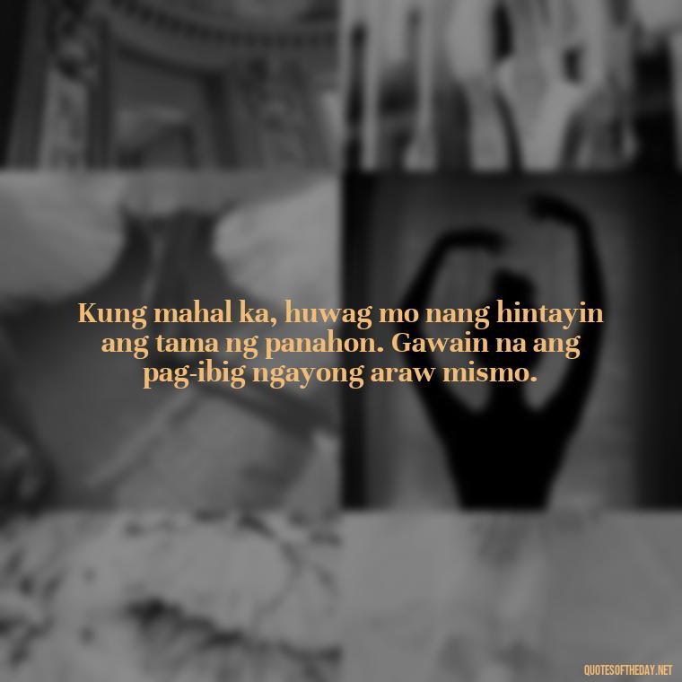 Kung mahal ka, huwag mo nang hintayin ang tama ng panahon. Gawain na ang pag-ibig ngayong araw mismo. - Love Quotes Tagalog