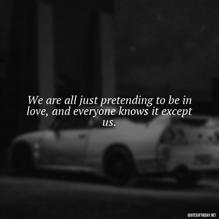 We are all just pretending to be in love, and everyone knows it except us. - Illusion Love Quotes