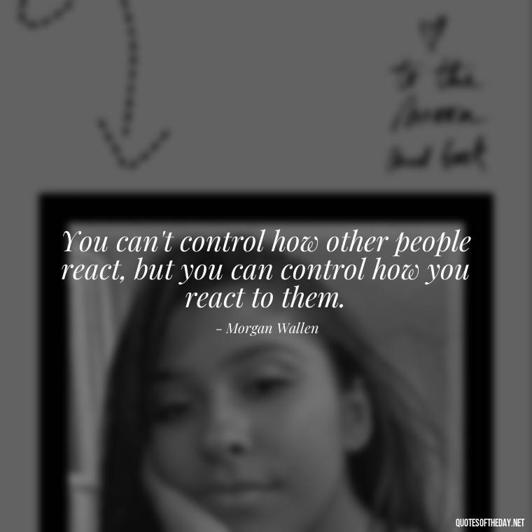 You can't control how other people react, but you can control how you react to them. - Morgan Wallen Quotes Short