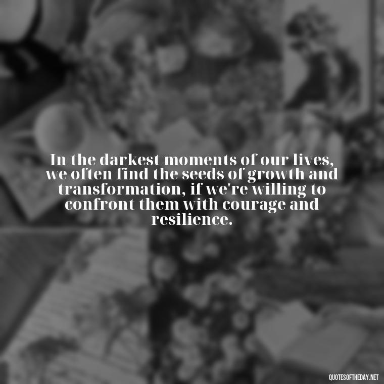 In the darkest moments of our lives, we often find the seeds of growth and transformation, if we're willing to confront them with courage and resilience. - Deep Pain Love Quotes