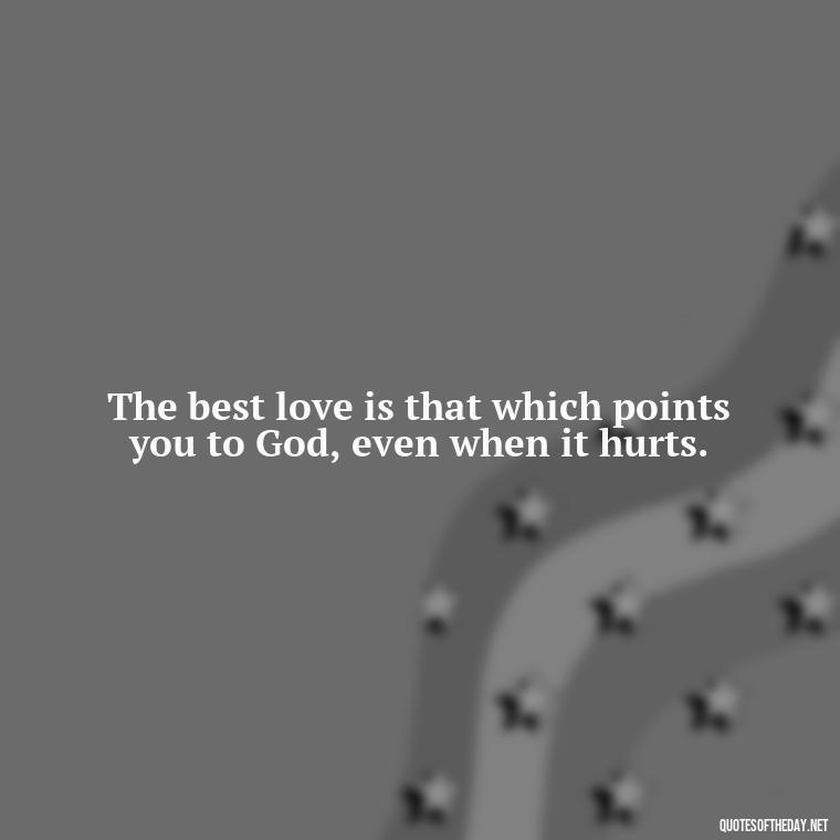 The best love is that which points you to God, even when it hurts. - Love And Work Quotes