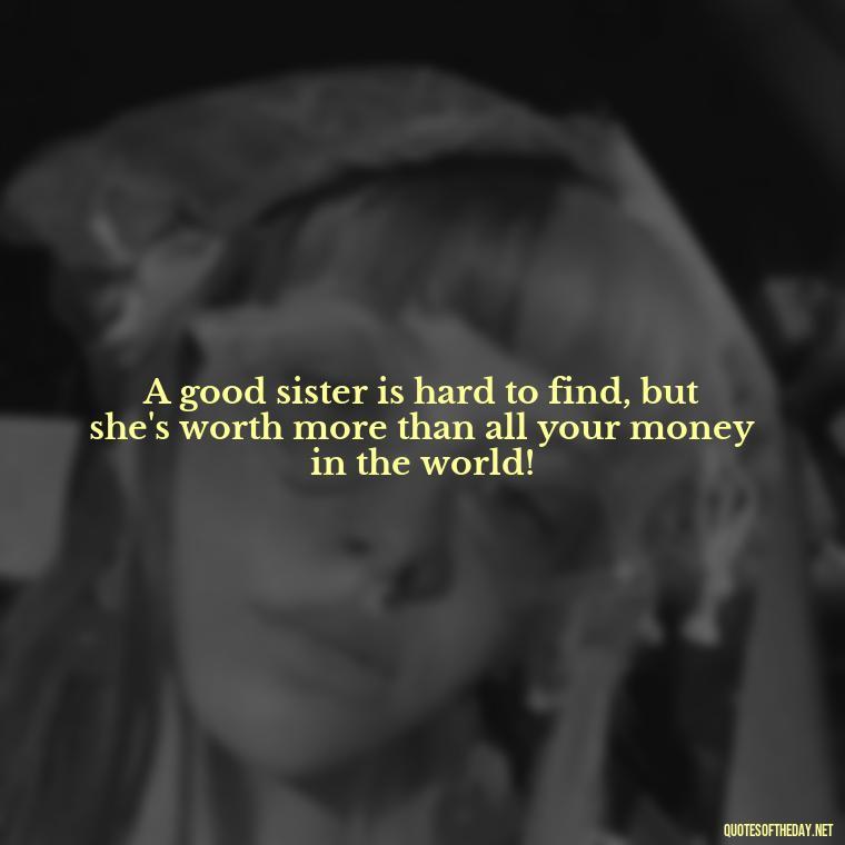 A good sister is hard to find, but she's worth more than all your money in the world! - Quotes About Love For Sister