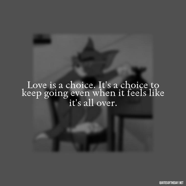 Love is a choice. It's a choice to keep going even when it feels like it's all over. - Short Quotes About Loving Someone You Can'T Have