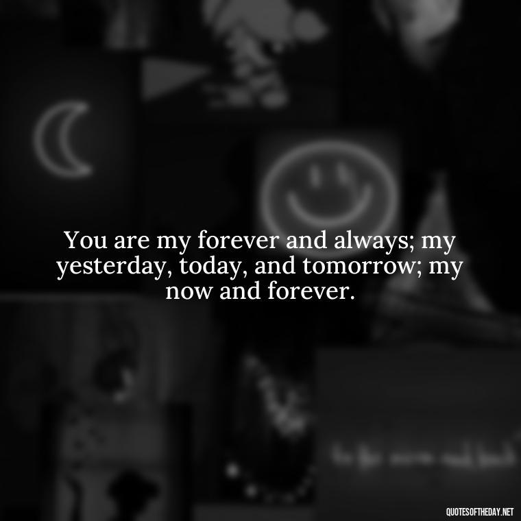 You are my forever and always; my yesterday, today, and tomorrow; my now and forever. - Quotes For A Loved One