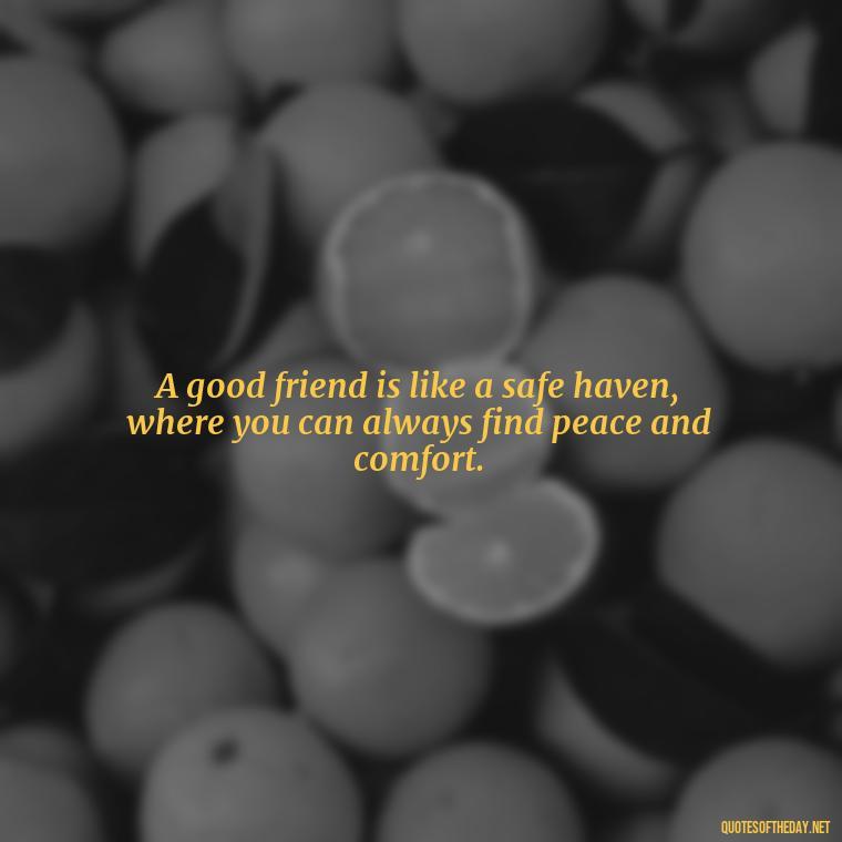 A good friend is like a safe haven, where you can always find peace and comfort. - Good Friends Quotes Short