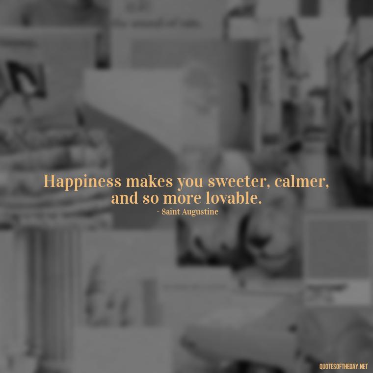 Happiness makes you sweeter, calmer, and so more lovable. - Happiness And Love Quotes