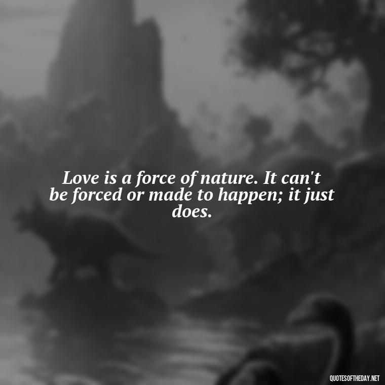 Love is a force of nature. It can't be forced or made to happen; it just does. - Love Quotes Of Famous Poets