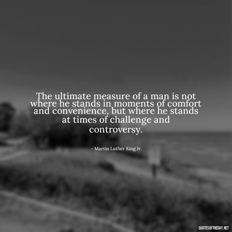 The ultimate measure of a man is not where he stands in moments of comfort and convenience, but where he stands at times of challenge and controversy. - Short Quotes On War